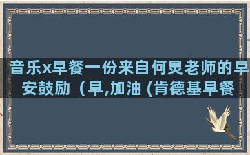 音乐x早餐一份来自何炅老师的早安鼓励（早,加油 (肯德基早餐歌) 何炅）(吃着早餐)